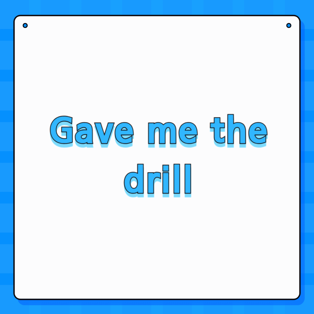 Gave me the drill