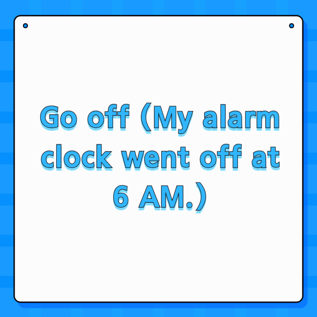 Go off (My alarm clock went off at 6 AM.)