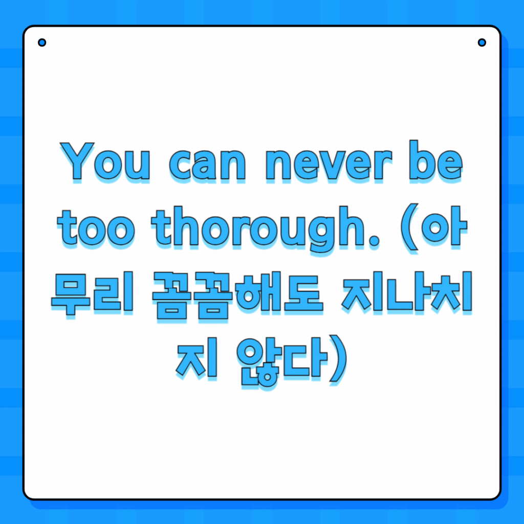 You can never be too thorough. (아무리 꼼꼼해도 지나치지 않다)