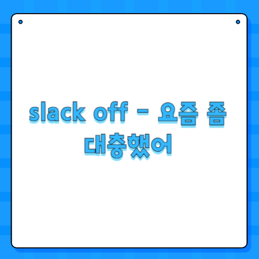 slack off - 요즘 좀 대충했어