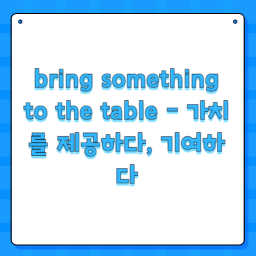 bring something to the table - 가치를 제공하다, 기여하다