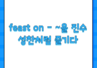 feast on - ~을 진수성찬처럼 즐기다