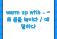 warm up with – ~로 몸을 녹이다 / 예열하다