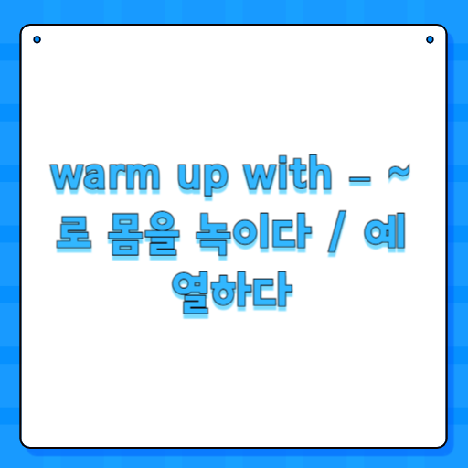 warm up with – ~로 몸을 녹이다 / 예열하다