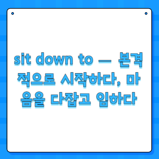 sit down to — 본격적으로 시작하다, 마음을 다잡고 임하다