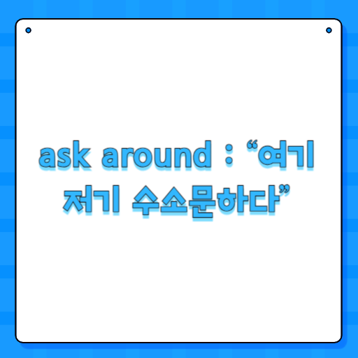 ask around : “여기저기 수소문하다”