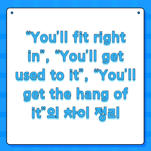 “You’ll fit right in”, “You’ll get used to it”, “You’ll get the hang of it”의 차이 정리