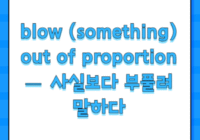 blow (something) out of proportion — 사실보다 부풀려 말하다