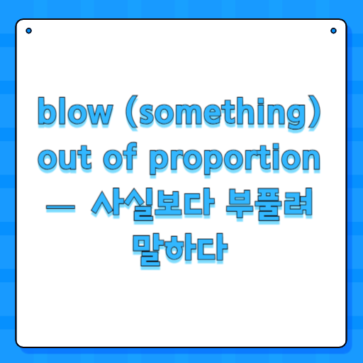 blow (something) out of proportion — 사실보다 부풀려 말하다