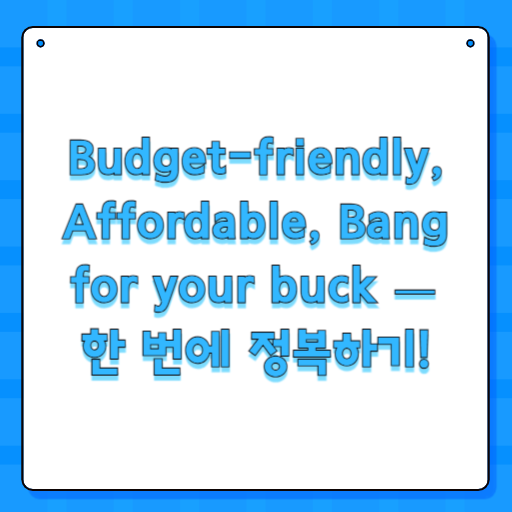 Budget-friendly, Affordable, Bang for your buck — 한 번에 정복하기!