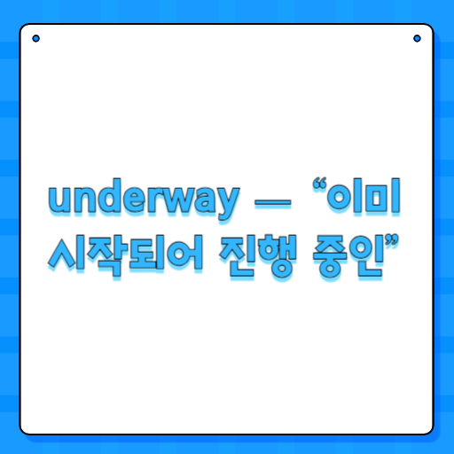 underway — “이미 시작되어 진행 중인”