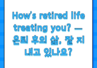 How’s retired life treating you? — 은퇴 후의 삶, 잘 지내고 있나요?