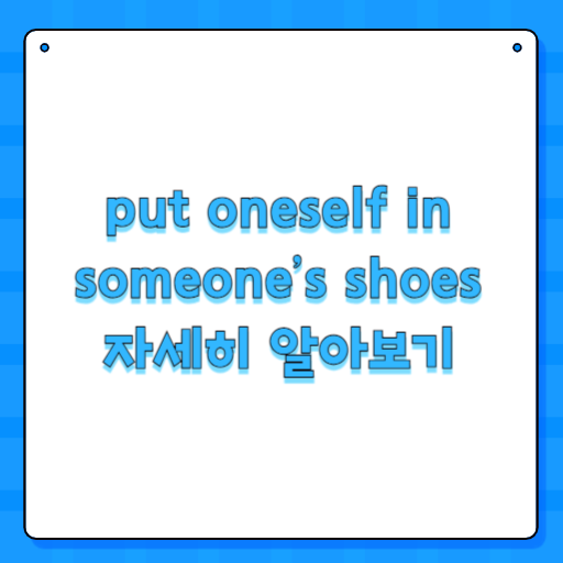 put oneself in someone’s shoes 자세히 알아보기