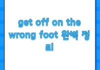 get off on the wrong foot 완벽 정리