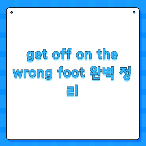 get off on the wrong foot 완벽 정리