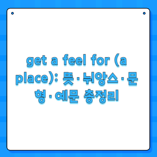 get a feel for (a place): 뜻·뉘앙스·문형·예문 총정리