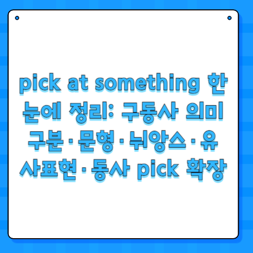 pick at something 한눈에 정리: 구동사 의미 구분·문형·뉘앙스·유사표현·동사 pick 확장