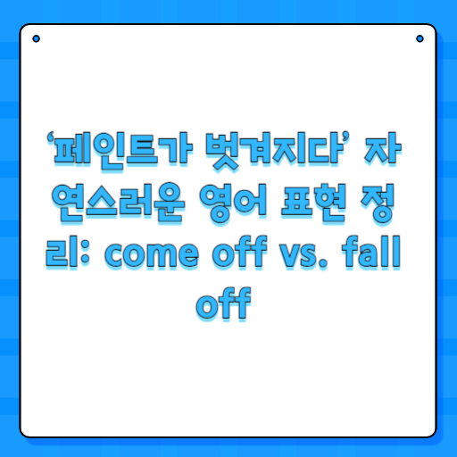 ‘페인트가 벗겨지다’ 자연스러운 영어 표현 정리: come off vs. fall off