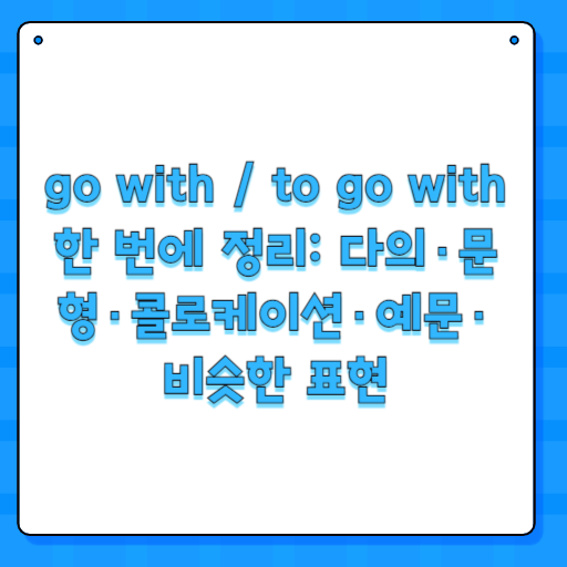 go with / to go with 한 번에 정리: 다의·문형·콜로케이션·예문·비슷한 표현