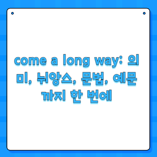 come a long way: 의미, 뉘앙스, 문법, 예문까지 한 번에