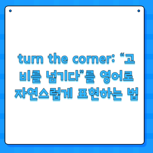 turn the corner: “고비를 넘기다”를 영어로 자연스럽게 표현하는 법