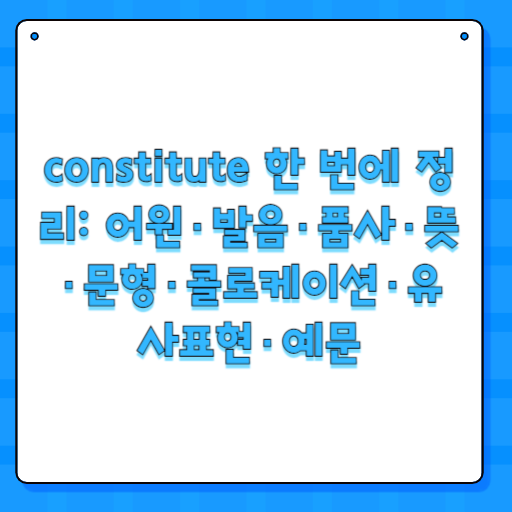 constitute 한 번에 정리: 어원·발음·품사·뜻·문형·콜로케이션·유사표현·예문