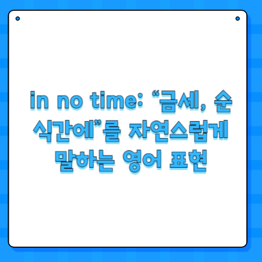 in no time: “금세, 순식간에”를 자연스럽게 말하는 영어 표현