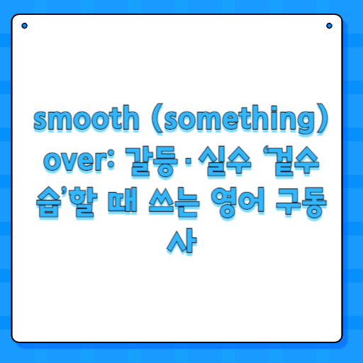 smooth (something) over: 갈등·실수 ‘겉수습’할 때 쓰는 영어 구동사