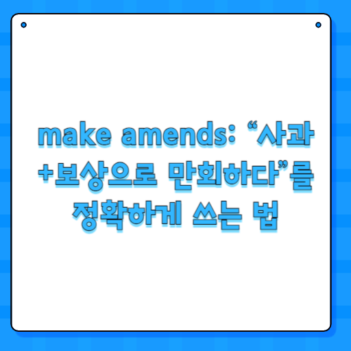 make amends: “사과+보상으로 만회하다”를 정확하게 쓰는 법
