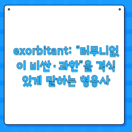 exorbitant: “터무니없이 비싼·과한”을 격식 있게 말하는 형용사