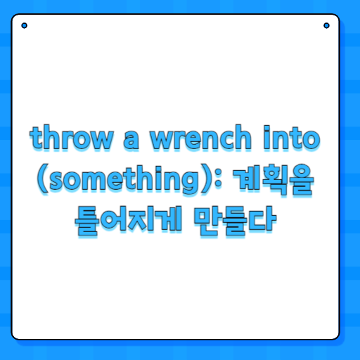throw a wrench into (something): 계획을 틀어지게 만들다