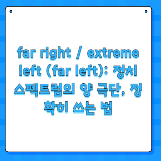 far right / extreme left (far left): 정치 스펙트럼의 양 극단, 정확히 쓰는 법