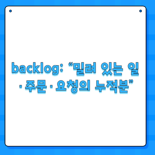 backlog: “밀려 있는 일·주문·요청의 누적분”