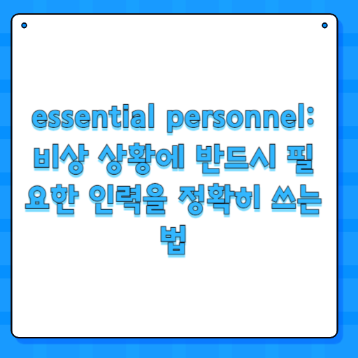 essential personnel: 비상 상황에 반드시 필요한 인력을 정확히 쓰는 법