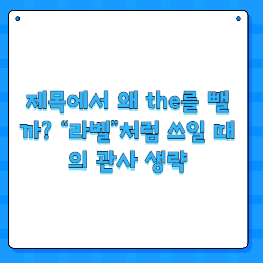 제목에서 왜 the를 뺄까? “라벨”처럼 쓰일 때의 관사 생략
