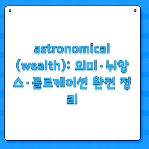 astronomical (wealth): 의미·뉘앙스·콜로케이션 완전 정리