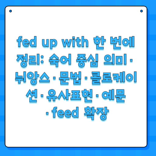 fed up with 한 번에 정리: 숙어 중심 의미·뉘앙스·문법·콜로케이션·유사표현·예문·feed 확장