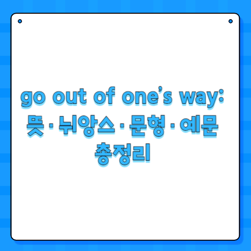 go out of one’s way: 뜻·뉘앙스·문형·예문 총정리