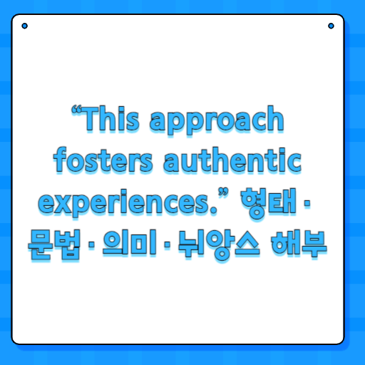 “This approach fosters authentic experiences.” 형태·문법·의미·뉘앙스 해부