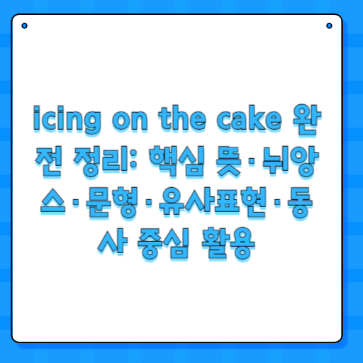 icing on the cake 완전 정리: 핵심 뜻·뉘앙스·문형·유사표현·동사 중심 활용