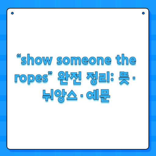 “show someone the ropes” 완전 정리: 뜻·뉘앙스·예문
