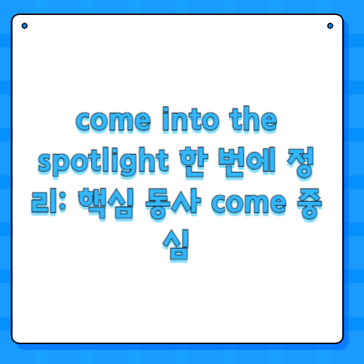come into the spotlight 한 번에 정리: 핵심 동사 come 중심