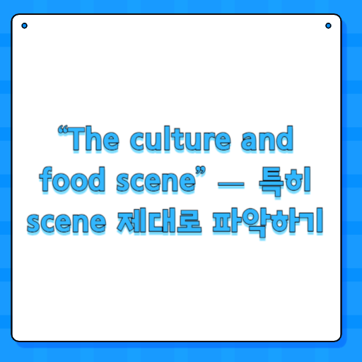 “The culture and food scene” — 특히 scene 제대로 파악하기