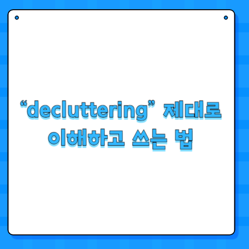 “decluttering” 제대로 이해하고 쓰는 법