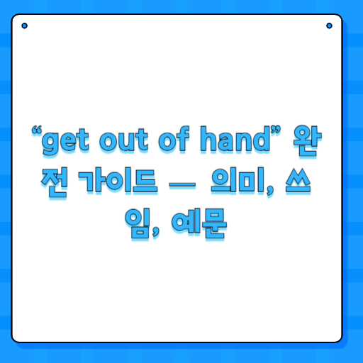 “get out of hand” 완전 가이드 — 의미, 쓰임, 예문