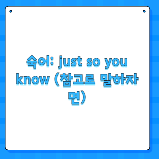 숙어: just so you know (참고로 말하자면)