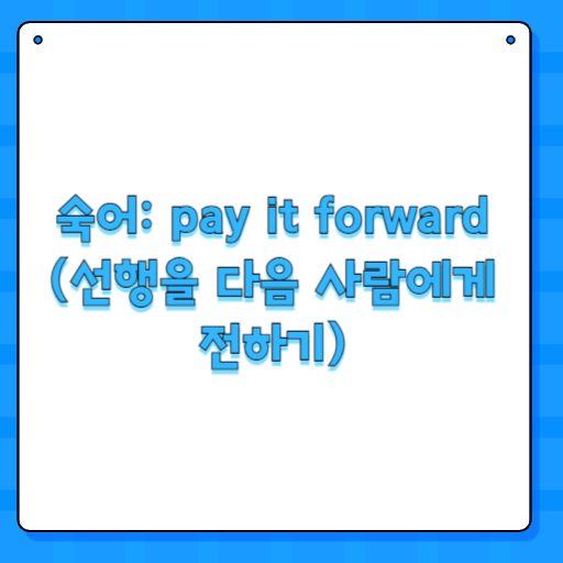 숙어: pay it forward (선행을 다음 사람에게 전하기)