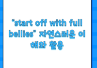 “start off with full bellies” 자연스러운 이해와 활용