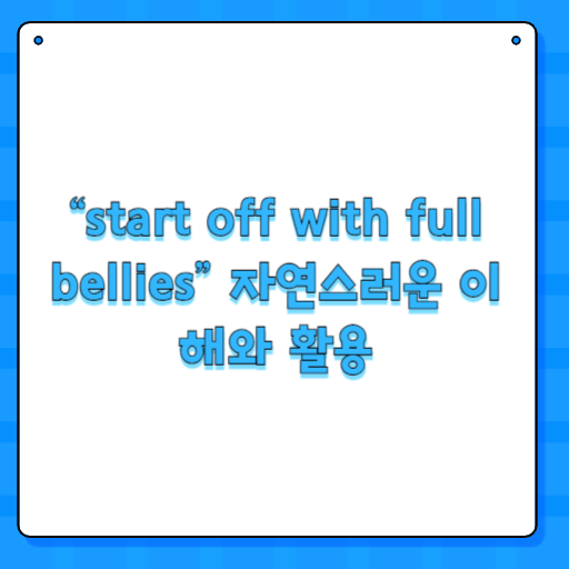 “start off with full bellies” 자연스러운 이해와 활용