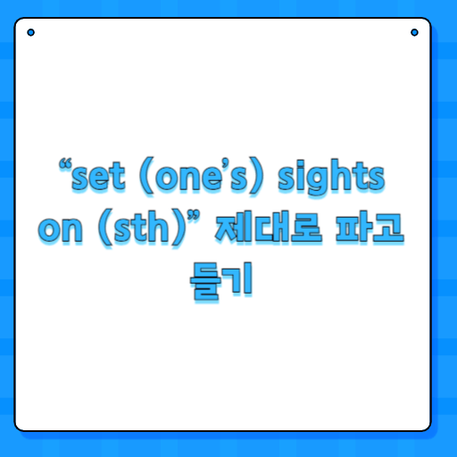 “set (one’s) sights on (sth)” 제대로 파고들기